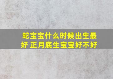 蛇宝宝什么时候出生最好 正月底生宝宝好不好